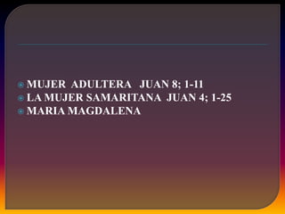  MUJER ADULTERA JUAN 8; 1-11
 LA MUJER SAMARITANA JUAN 4; 1-25
 MARIA MAGDALENA
 