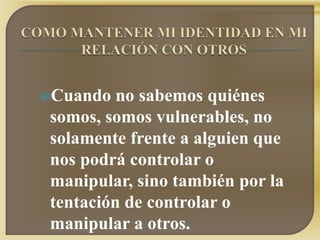Cuando   no sabemos quiénes
 somos, somos vulnerables, no
 solamente frente a alguien que
 nos podrá controlar o
 manipular, sino también por la
 tentación de controlar o
 manipular a otros.
 