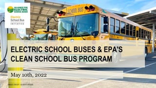 ELECTRIC SCHOOL BUSES & EPA'S
CLEAN SCHOOL BUS PROGRAM
May 10th, 2022
 