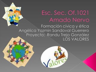 Esc. Sec. Of.1021 Amado Nervo  Formación cívica y ética  Angélica Yazmin Sandoval Guerrero  Proyecto:  Randu Trejo González LOS VALORES    