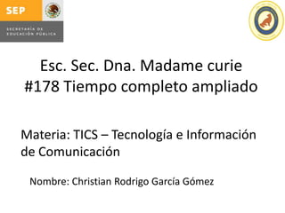 Esc. Sec. Dna. Madame curie
#178 Tiempo completo ampliado

Materia: TICS – Tecnología e Información
de Comunicación

 Nombre: Christian Rodrigo García Gómez
 