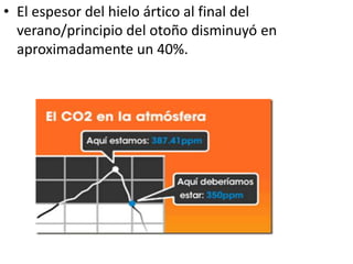 • El espesor del hielo ártico al final del
  verano/principio del otoño disminuyó en
  aproximadamente un 40%.
 