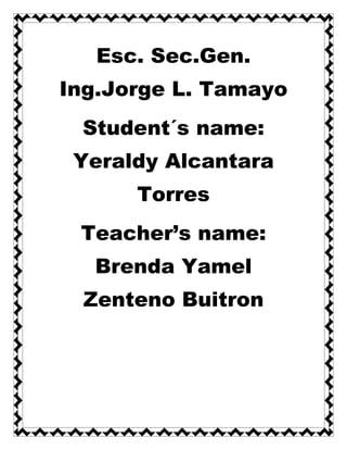 Esc. Sec.Gen.
Ing.Jorge L. Tamayo
 Student´s name:
 Yeraldy Alcantara
      Torres
 Teacher’s name:
  Brenda Yamel
 Zenteno Buitron
 