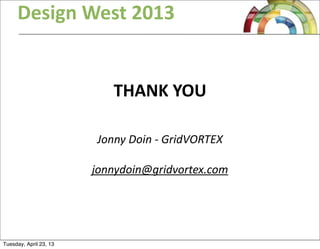 Design  West  2013
THANK  YOU
Jonny  Doin  -­‐  GridVORTEX
jonnydoin@gridvortex.com
Tuesday, April 23, 13
 