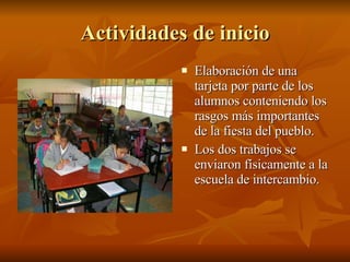 Actividades de inicio Elaboración de una tarjeta por parte de los alumnos conteniendo los rasgos más importantes de la fiesta del pueblo. Los dos trabajos se enviaron físicamente a la escuela de intercambio. 