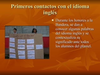 Primeros contactos con el idioma inglés Durante los honores a la Bandera, se dan a conocer algunas palabras del idioma inglés y se contextualiza su significado ante todos los alumnos del plantel. 