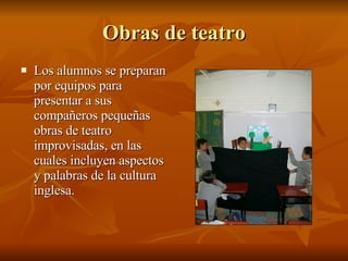 Obras de teatro Los alumnos se preparan por equipos para presentar a sus compañeros pequeñas obras de teatro improvisadas, en las cuales incluyen aspectos y palabras de la cultura inglesa. 