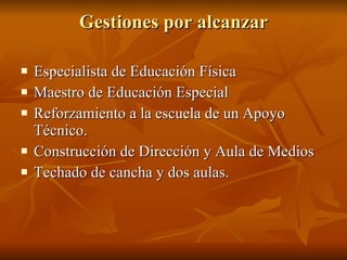 Gestiones por alcanzar Especialista de Educación Física Maestro de Educación Especial Reforzamiento a la escuela de un Apoyo Técnico. Construcción de Dirección y Aula de Medios Techado de cancha y dos aulas. 
