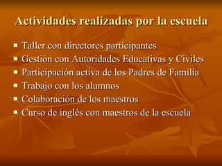 Actividades realizadas por la escuela Taller con directores participantes Gestión con Autoridades Educativas y Civiles Participación activa de los Padres de Familia Trabajo con los alumnos Colaboración de los maestros Curso de inglés con maestros de la escuela 