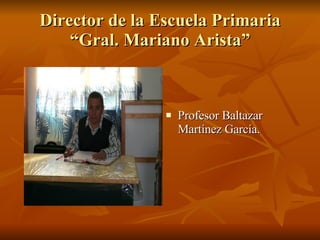 Director de la Escuela Primaria “Gral. Mariano Arista” Profesor Baltazar Martínez García. 