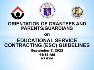 ORIENTATION OF GRANTEES AND
PARENTS/GUARDIANS
on
EDUCATIONAL SERVICE
CONTRACTING (ESC) GUIDELINES
September 7, 2022
11:15 AM
HS GYM
 