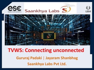 TVWS: Connecting unconnected
Gururaj Padaki | Jayaram Shanbhag
Saankhya Labs Pvt Ltd.
 