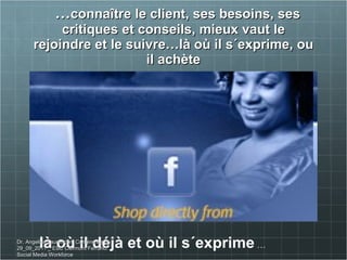… connaître le client, ses besoins, ses critiques et conseils, mieux vaut le rejoindre et le suivre…là où il s´exprime, ou il achète là où il déjà et où il s´exprime  … Dr. Angelica Laurençon_Conférence du 29_09_2011 _ ESC Clermont Ferrand. Social Media Workforce 
