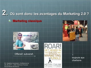 2.  Où sont donc les avantages du Marketing 2.0 ? Marketing classique Offensif, subversif, toujours aux  charbons Dr. Angelica Laurençon_Conférence du 29_09_2011 _ ESC Clermont Ferrand. Social Media Workforce 