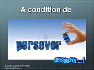 À condition de  perséverez  .... !  Dr. Angelica Laurençon_Conférence du 29_09_2011 _ ESC Clermont Ferrand. Social Media Workforce 