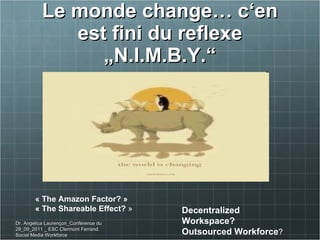 Le monde change… c‘en est fini du reflexe „N.I.M.B.Y.“ « The Amazon Factor? »  « The Shareable Effect?  » Decentralized Workspace? Outsourced Workforce ? Dr. Angelica Laurençon_Conférence du 29_09_2011 _ ESC Clermont Ferrand. Social Media Workforce 