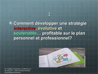 Comment développer une stratégie  interactive ,  évolutive  et  soutenable … profitable sur le plan personnel et professionnel? 3 Dr. Angelica Laurençon_Conférence du 29_09_2011 _ ESC Clermont Ferrand. Social Media Workforce 