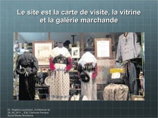 Le site est la carte de visite, la vitrine et la galérie marchande Dr. Angelica Laurençon_Conférence du 29_09_2011 _ ESC Clermont Ferrand. Social Media Workforce 