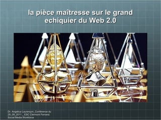 la pièce maîtresse sur le grand echiquier du Web 2.0 Dr. Angelica Laurençon_Conférence du 29_09_2011 _ ESC Clermont Ferrand. Social Media Workforce 