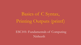 ESC101: Fundamentals of Computing
Basics of C Syntax,
Printing Outputs (printf)
Nisheeth
1
 