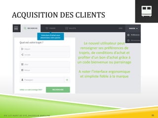 ACQUISITION DES CLIENTS
Le nouvel utilisateur peut
renseigner ses préférences de
trajets, de conditions d’achat et
profiter d’un bon d’achat grâce à
un code bienvenue ou parrainage
A noter l’interface ergonomique
et simpliste fidèle à la marque
ESC 127 AUDIT DE SITE_BAUDOUIN MARILYNE 31
 