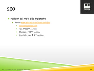 SEO
 Position des mots clés importants
 Source www.allorank.com/check-position
 www.capitainetrain.com
 Train  130ème position
 Billet train  10ème position
 Achat billet train  4ème position
ESC 127 AUDIT DE SITE_BAUDOUIN MARILYNE 39
 
