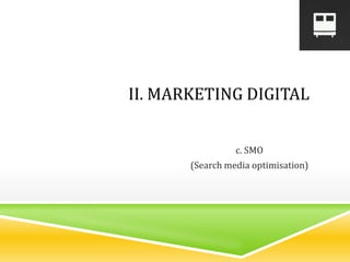 c. SMO
(Search media optimisation)
II. MARKETING DIGITAL
 