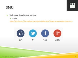 SMO
 L’influence des réseaux sociaux
 Source
https://ahrefs.com/site-explorer/overview/subdomains/?target=www.capitainetrain.com
ESC 127 AUDIT DE SITE_BAUDOUIN MARILYNE 47
 