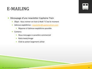 E-MAILING
 Découpage d’une newsletter Capitaine Train
 Objet : Vous rentrer en train à Noël ? C’est le moment
 Adresse expéditrice : newsletter@capitainetrain.com
 Réponse à l’adresse expéditrice possible
 Contenu
 Deux messages à caractère commercial
 Ratio texte/image
 Click to action largement utilisé
ESC 127 AUDIT DE SITE_BAUDOUIN MARILYNE 51
 