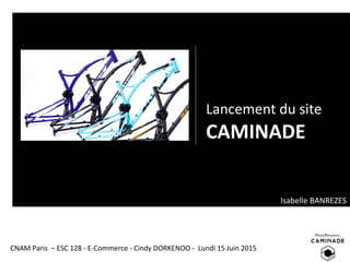 Lancement du site
CAMINADE
Isabelle BANREZES
CNAM Paris – ESC 128 - E-Commerce - Cindy DORKENOO - Lundi 15 Juin 2015
 