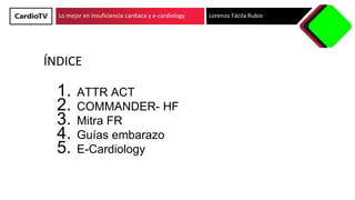 Lo mejor en insuficiencia cardiaca y e-cardiology
ÍNDICE
1. ATTR ACT
2. COMMANDER- HF
3. Mitra FR
4. Guías embarazo
5. E-Cardiology
Lorenzo Fácila Rubio
 