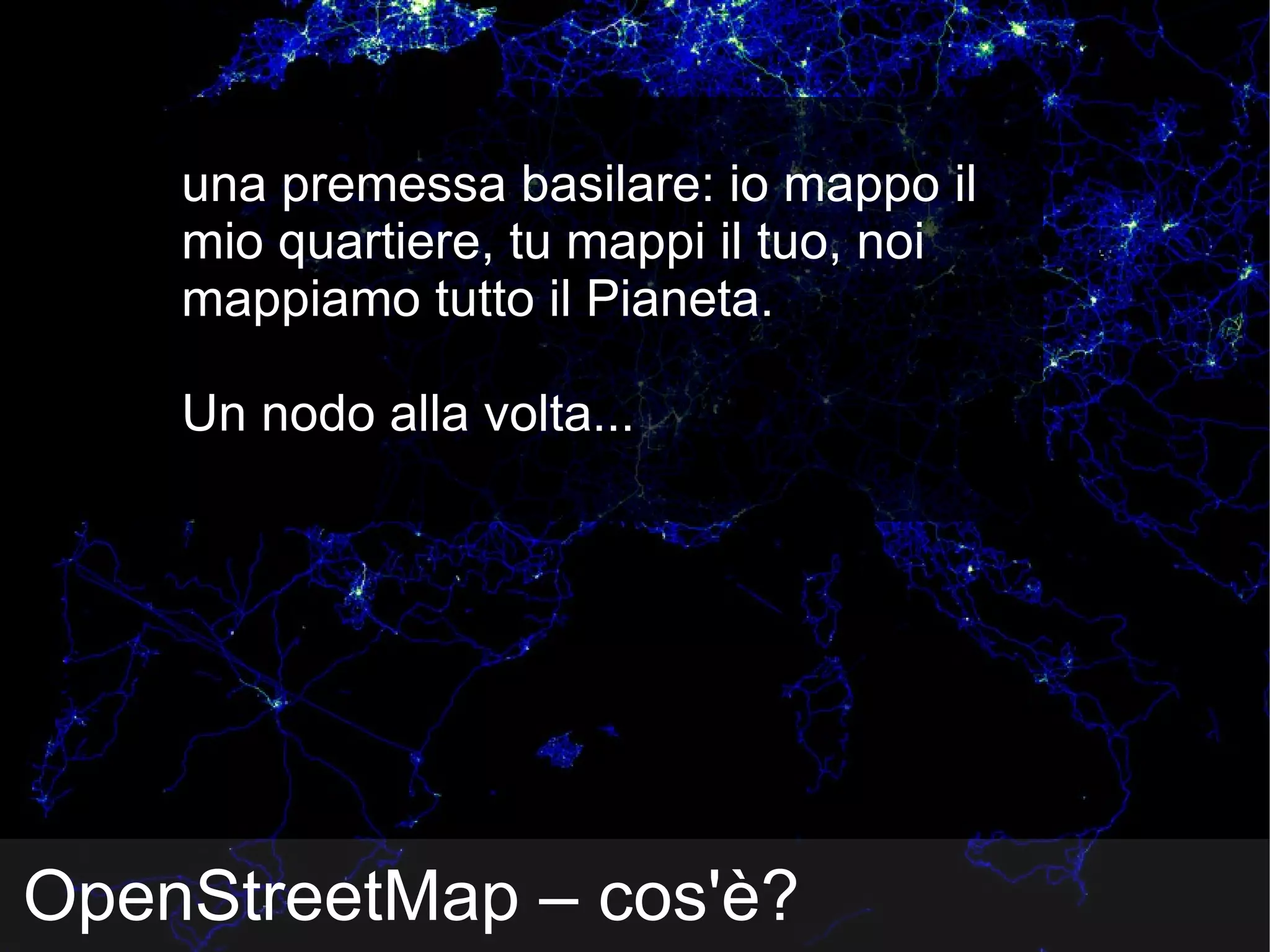 OpenStreetMap – cos'è? una premessa basilare: io mappo il mio quartiere, tu mappi il tuo, noi mappiamo tutto il Pianeta. Un nodo alla volta... 