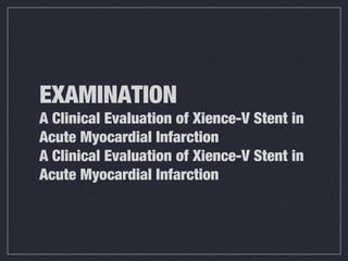 EXAMINATION
A Clinical Evaluation of Xience-V Stent in
Acute Myocardial Infarction
A Clinical Evaluation of Xience-V Stent in
Acute Myocardial Infarction
 