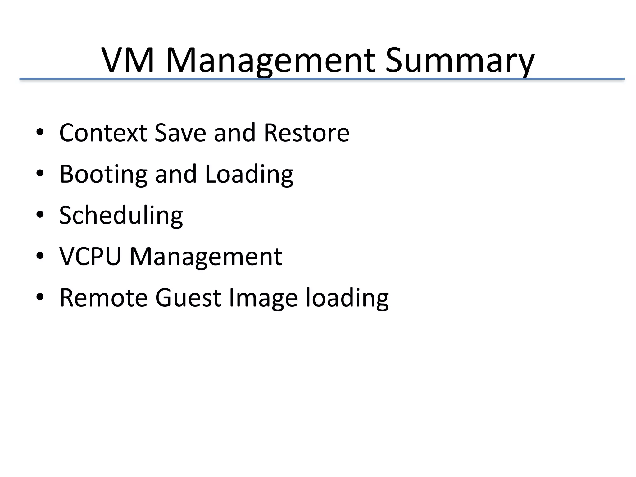 VM 
Management 
Summary 
• Context 
Save 
and 
Restore 
• Booting 
and 
Loading 
• Scheduling 
• VCPU 
Management 
• Remote 
Guest 
Image 
loading 
 