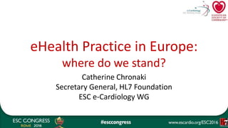eHealth Practice in Europe:
where do we stand?
Catherine Chronaki
Secretary General, HL7 Foundation
ESC e-Cardiology WG
 