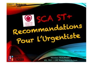SCA ST+
Recommandations
Pour l’Urgentiste
Nicolas PESCHANSKI
MD, PhD – CHI Eure-Seine Evreux
@DocNikko
 