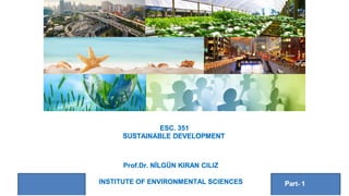 ESC. 351
SUSTAINABLE DEVELOPMENT
Prof.Dr. NiLG0N KIRAN CILIZ
INSTITUTE OF ENVIRONMENTAL SCIENCES Part- 1
 
