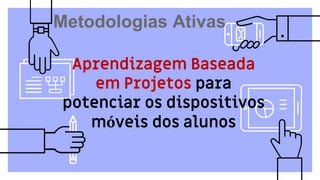 Aprendizagem Baseada
em Projetos para
potenciar os dispositivos
móveis dos alunos
Metodologias Ativas
 