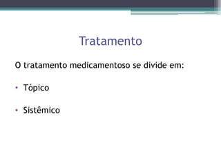 Tratamento
O tratamento medicamentoso se divide em:
• Tópico
• Sistêmico
 