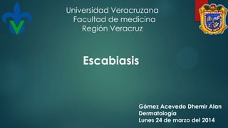 Escabiasis
Gómez Acevedo Dhemir Alan
Dermatología
Lunes 24 de marzo del 2014
Universidad Veracruzana
Facultad de medicina
Región Veracruz
 