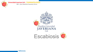 Universidad Javeriana Cali
Referencia
/ DERMATOLOGÍA
Escabiosis
MD - Jhan Sebastian Saavedra Torres
 