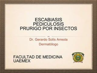 ESCABIASIS
PEDICULOSIS
PRURIGO POR INSECTOS
Dr. Gerardo Solís Arreola
Dermatólogo
FACULTAD DE MEDICINA
UAEMEX
 