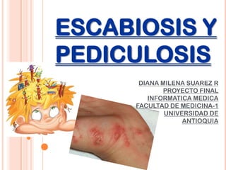 ESCABIOSIS Y
PEDICULOSIS
DIANA MILENA SUAREZ R
PROYECTO FINAL
INFORMATICA MEDICA
FACULTAD DE MEDICINA-1
UNIVERSIDAD DE
ANTIOQUIA

 