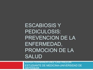 ESCABIOSIS Y
PEDICULOSIS:
PREVENCION DE LA
ENFERMEDAD,
PROMOCION DE LA
SALUD
MARIA FERNANDA DIEZ CASTRILLON
ESTUDIANTE DE MEDICINA-UNIVERSIDAD DE
ANTIOQUIA

 