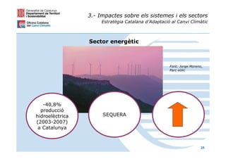 3.- Impactes sobre els sistemes i els sectors
                      Estratègia Catalana d’Adaptació al Canvi Climàtic



                 Sector energètic



                                                     Font: Jorge Moreno,
                                                     Parc eòlic




   -40,8%
  producció
hidroelèctrica        SEQUERA
(2003-2007)
 a Catalunya



                                                                       25
 