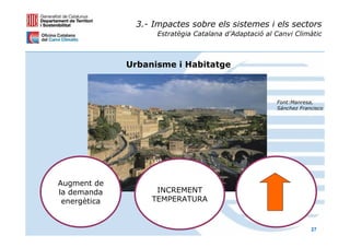 3.- Impactes sobre els sistemes i els sectors
                    Estratègia Catalana d’Adaptació al Canvi Climàtic



              Urbanisme i Habitatge



                                                       Font:Manresa,
                                                       Sánchez Francisco




Augment de
la demanda          INCREMENT
 energètica        TEMPERATURA


                                                                   27
 