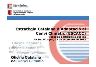 Estratègia Catalana d’Adaptació al
          Canvi Climàtic (ESCACC)
                  Procés de participació pública
        La Seu d’Urgell, 27 de setembre de 2012
 