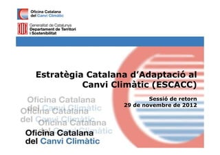 Estratègia Catalana d’Adaptació al
          Canvi Climàtic (ESCACC)
                          Sessió de retorn
                  29 de novembre de 2012
 