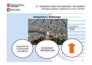 3.- Impactes sobre els sistemes i els sectors
                    Estratègia Catalana d’Adaptació al Canvi Climàtic



              Urbanisme i Habitatge



                                                   Font:Sánchez,
                                                   Francisco
                                                   Tibidabo




Augment de
la demanda          INCREMENT
 energètica        TEMPERATURA



                                                                   27
 
