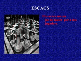 ESCACS Els escacs són un  joc de tauler   per a dos jugadors. 